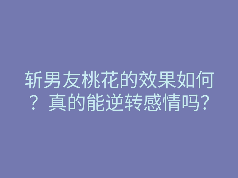 斩男友桃花的效果如何?真的能逆转感情吗?