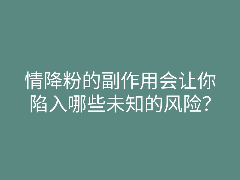 情降粉的副作用会让你陷入哪些未知的风险?