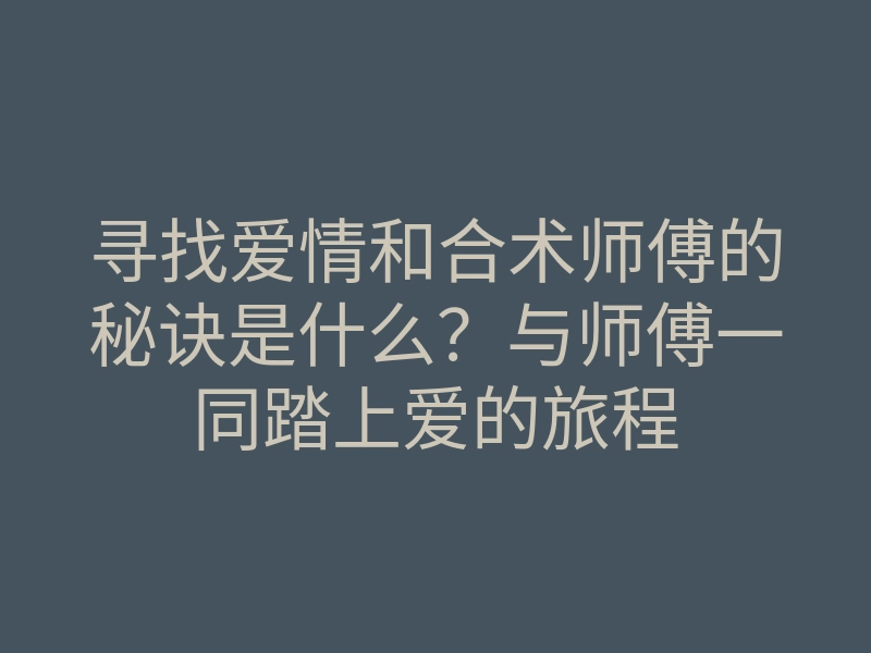 寻找爱情和合术师傅的秘诀是什么?与师傅一同踏上爱的旅程