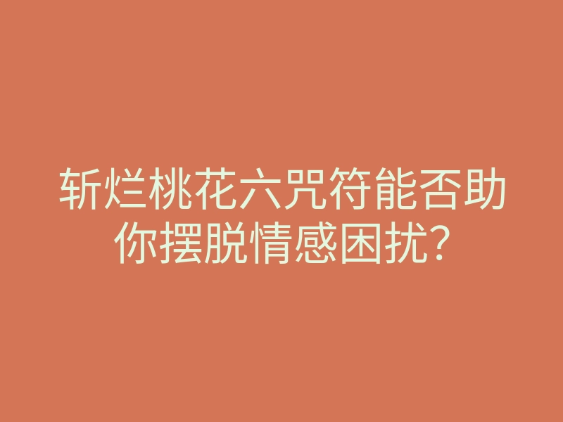 斩烂桃花六咒符能否助你摆脱情感困扰?