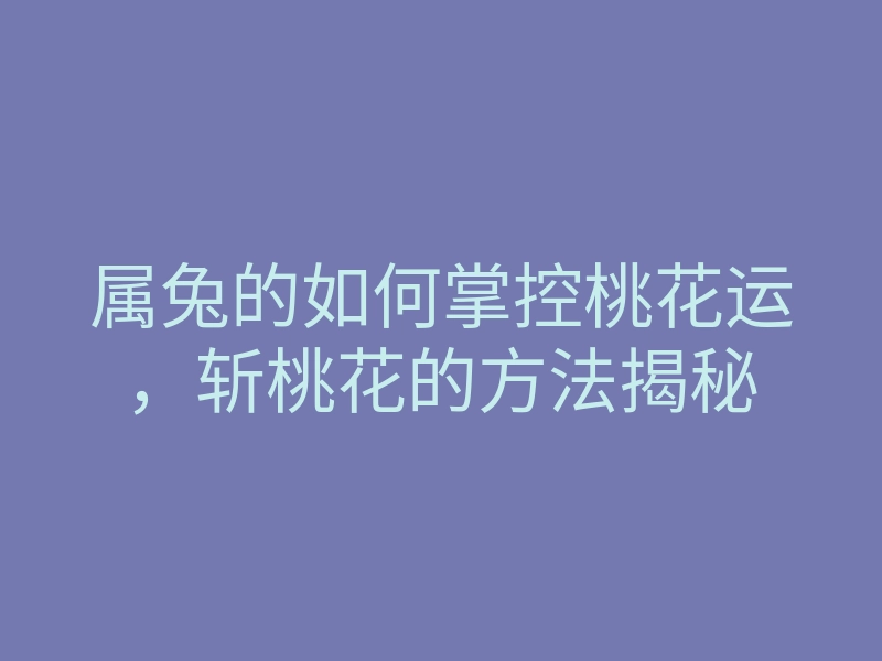 属兔的如何掌控桃花运,斩桃花的方法揭秘