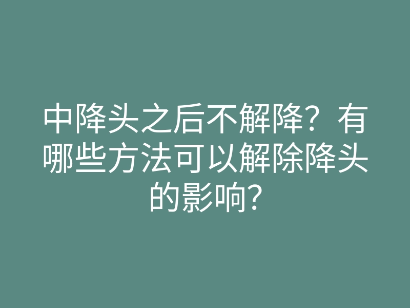 中降头之后不解降?有哪些方法可以解除降头的影响?