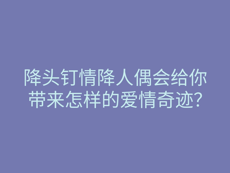 降头钉情降人偶会给你带来怎样的爱情奇迹?
