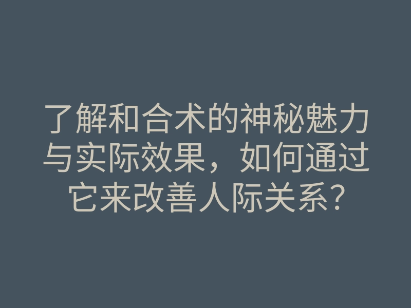 了解和合术的神秘魅力与实际效果,如何通过它来改善人际关系?