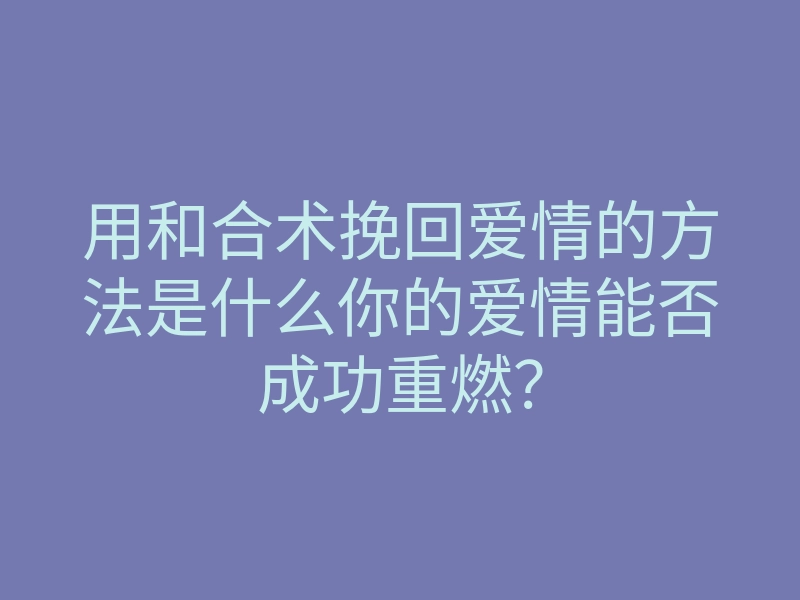 用和合术挽回爱情的方法是什么你的爱情能否成功重燃?