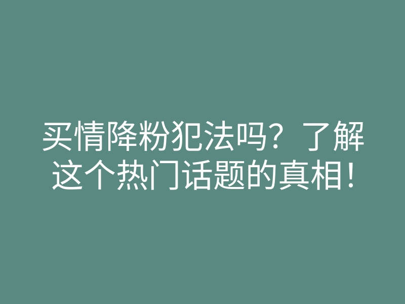 买情降粉犯法吗?了解这个热门话题的真相!