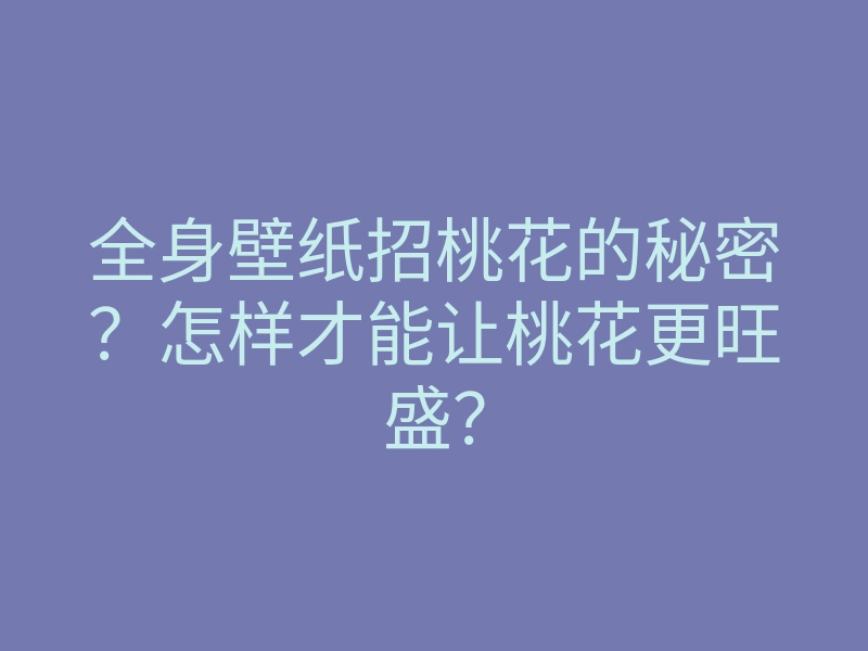 全身壁纸招桃花的秘密?怎样才能让桃花更旺盛?
