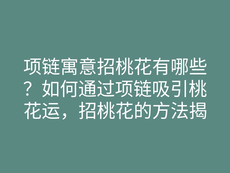 项链寓意招桃花有哪些?如何通过项链吸引桃花运,招桃花的方法揭秘