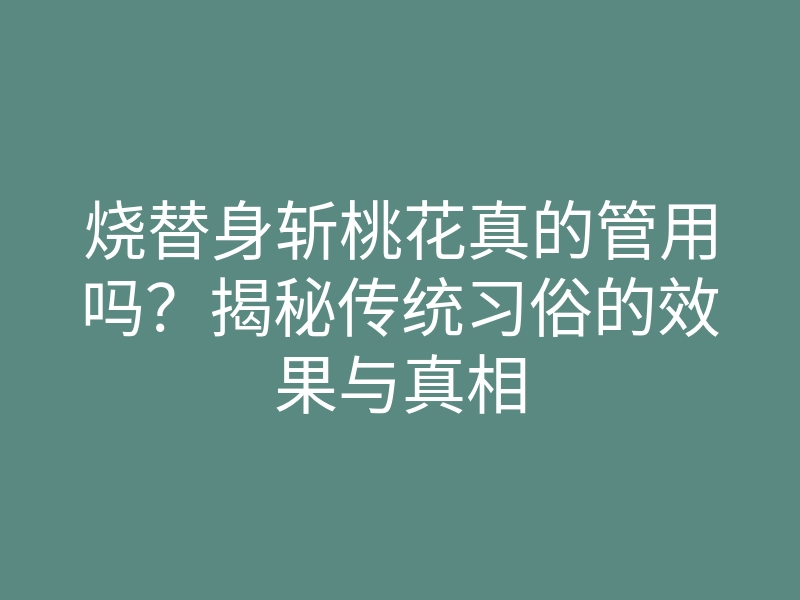 烧替身斩桃花真的管用吗?揭秘传统习俗的效果与真相