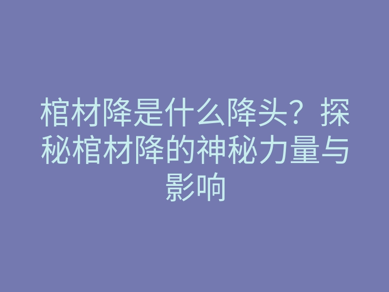 棺材降是什么降头？探秘棺材降的神秘力量与影响