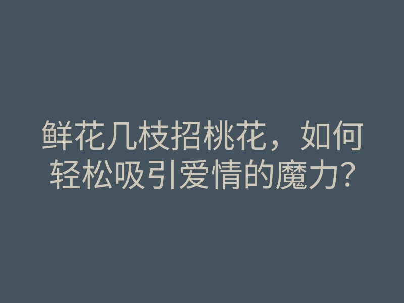 鲜花几枝招桃花,如何轻松吸引爱情的魔力?