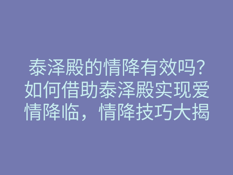 泰泽殿的情降有效吗?如何借助泰泽殿实现爱情降临,情降技巧大揭秘