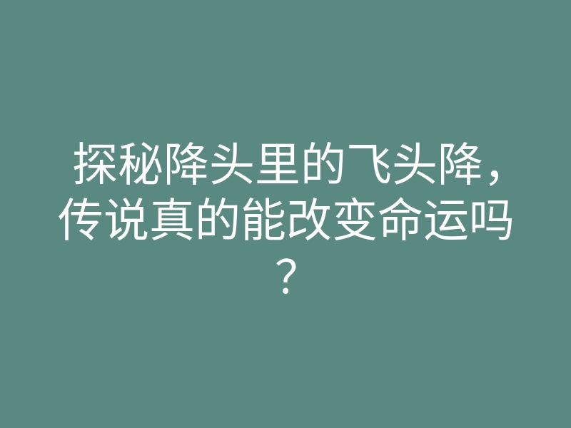 探秘降头里的飞头降,传说真的能改变命运吗?