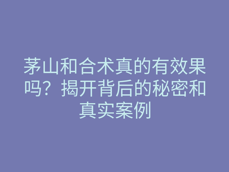 茅山和合术真的有效果吗？揭开背后的秘密和真实案例