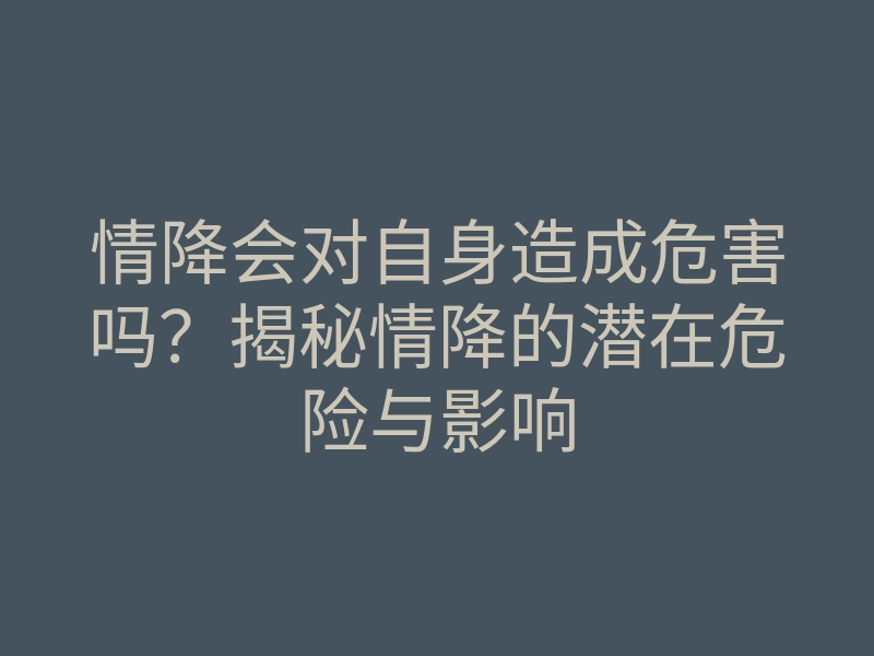 情降会对自身造成危害吗?揭秘情降的潜在危险与影响