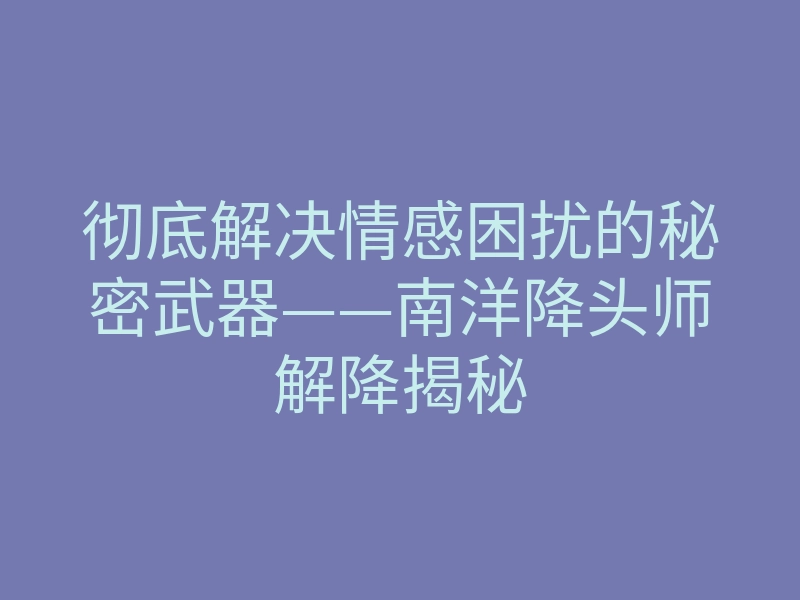 彻底解决情感困扰的秘密武器——南洋降头师解降揭秘