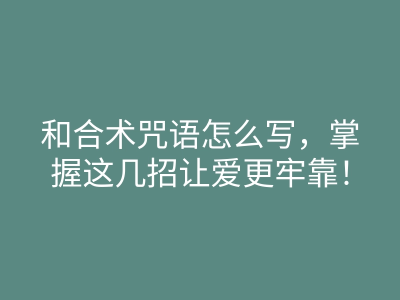 和合术咒语怎么写,掌握这几招让爱更牢靠!