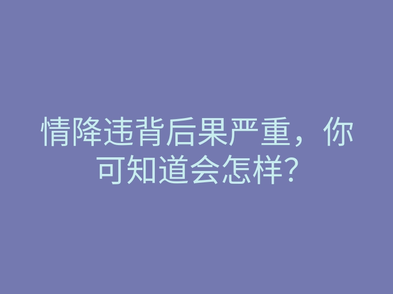 情降违背后果严重,你可知道会怎样?