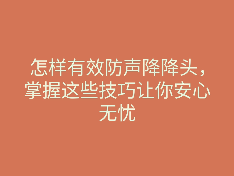 怎样有效防声降降头,掌握这些技巧让你安心无忧