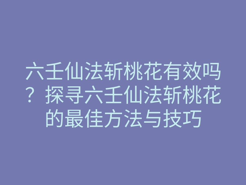 六壬仙法斩桃花有效吗?探寻六壬仙法斩桃花的最佳方法与技巧