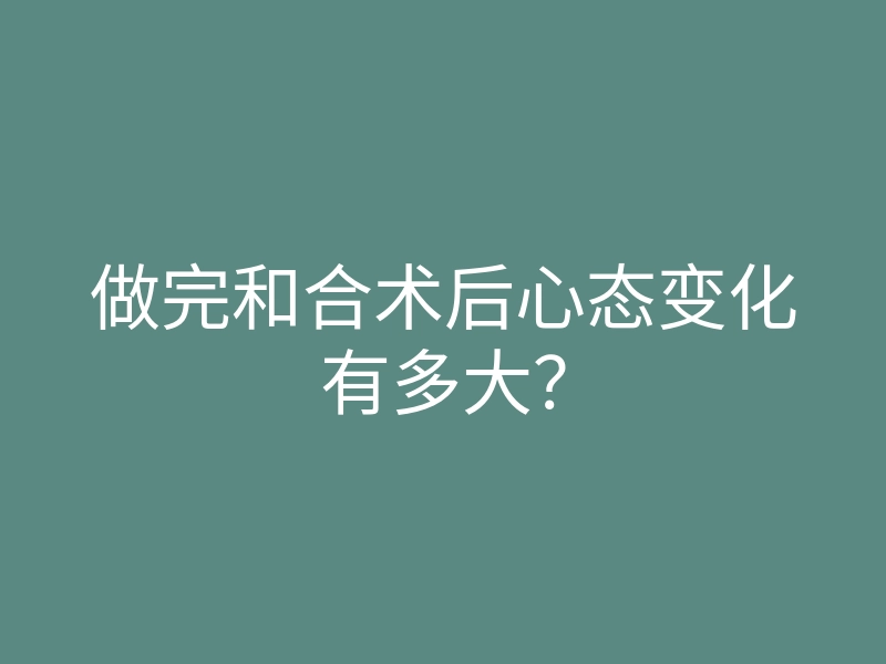 做完和合术后心态变化有多大?