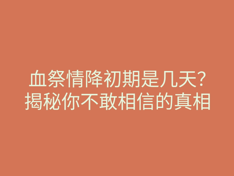 血祭情降初期是几天?揭秘你不敢相信的真相