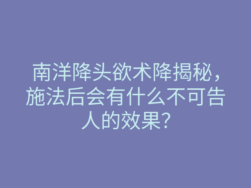 南洋降头欲术降揭秘,施法后会有什么不可告人的效果?