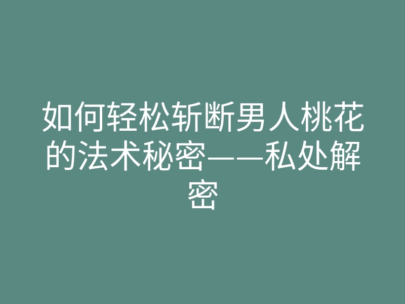 如何轻松斩断男人桃花的法术秘密——私处解密