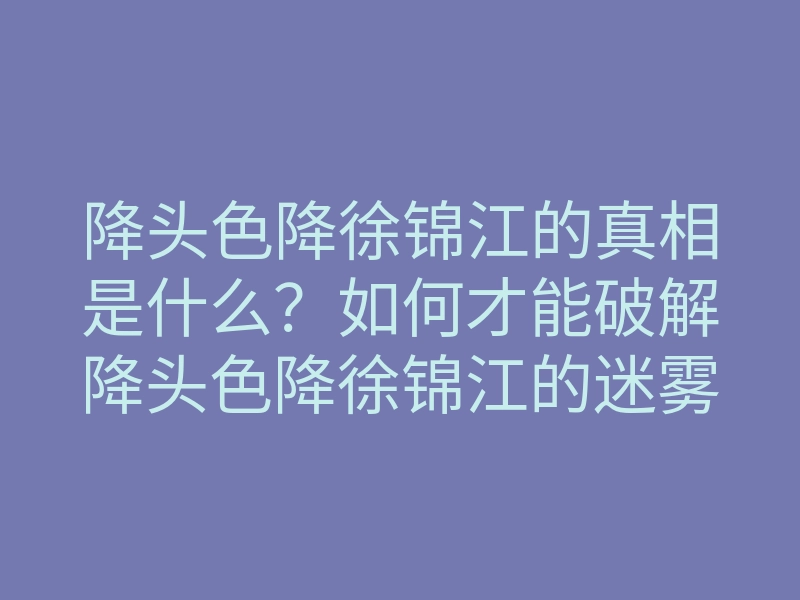 降头色降徐锦江的真相是什么?如何才能破解降头色降徐锦江的迷雾?