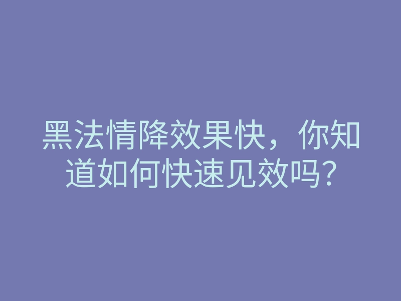 黑法情降效果快,你知道如何快速见效吗?