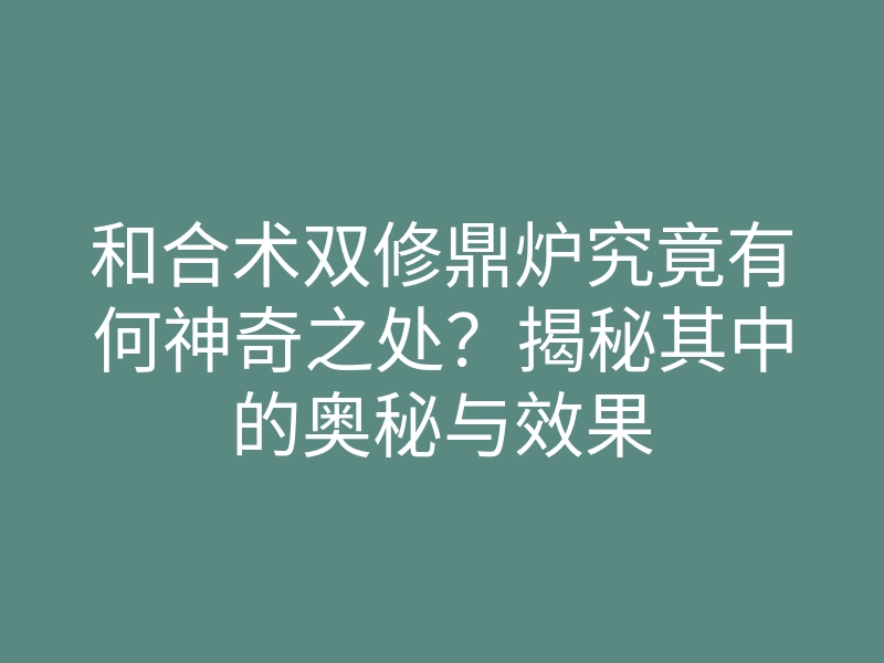 和合术双修鼎炉究竟有何神奇之处?揭秘其中的奥秘与效果