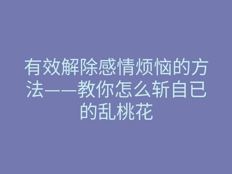 有效解除感情烦恼的方法——教你怎么斩自已的乱桃花