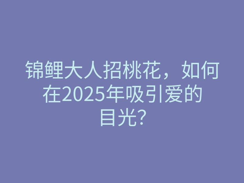 锦鲤大人招桃花，如何在2025年吸引爱的目光？