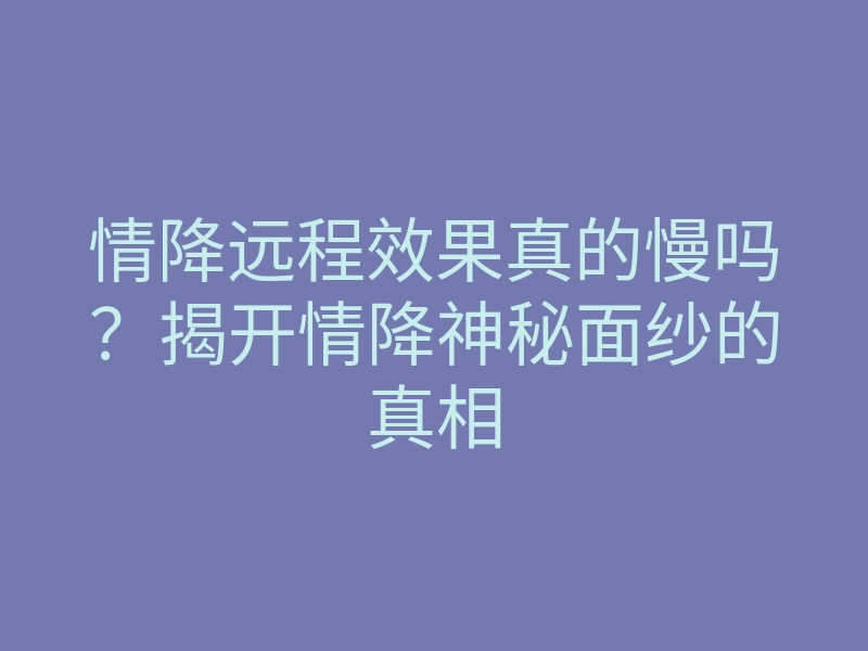 情降远程效果真的慢吗?揭开情降神秘面纱的真相