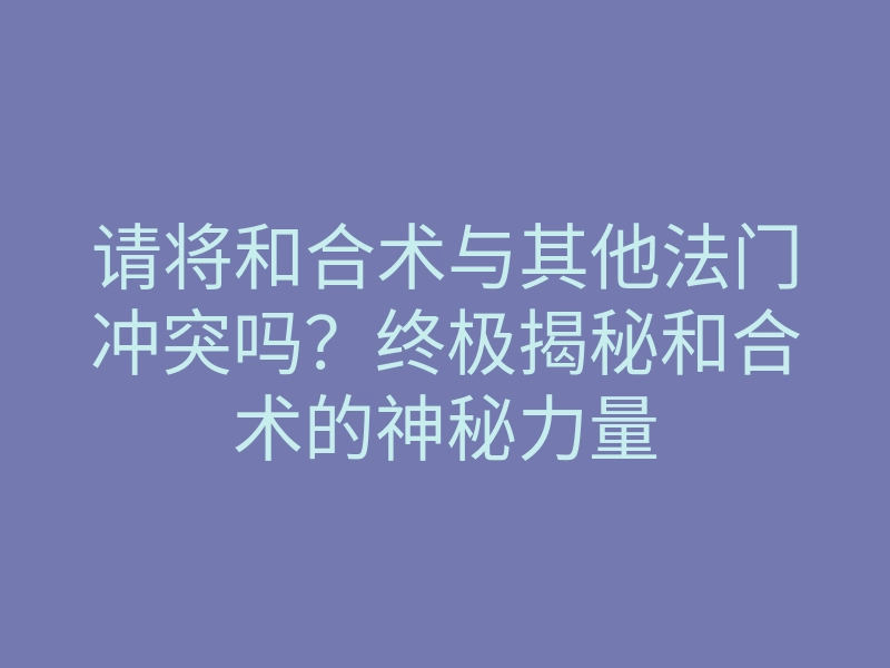 请将和合术与其他法门冲突吗?终极揭秘和合术的神秘力量