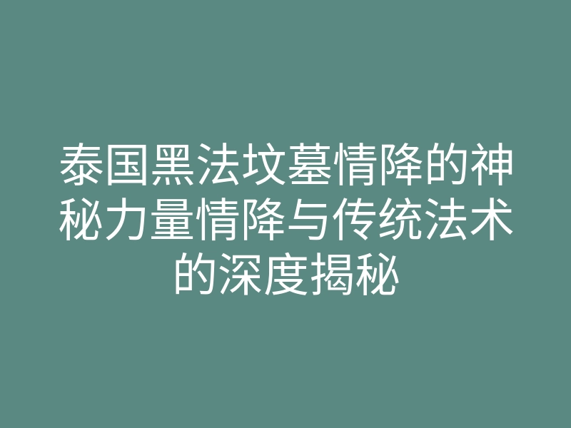 泰国黑法坟墓情降的神秘力量情降与传统法术的深度揭秘