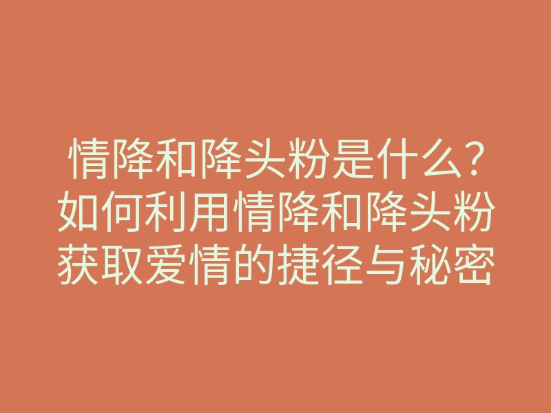 情降和降头粉是什么?如何利用情降和降头粉获取爱情的捷径与秘密