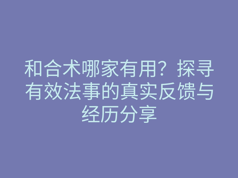 和合术哪家有用?探寻有效法事的真实反馈与经历分享