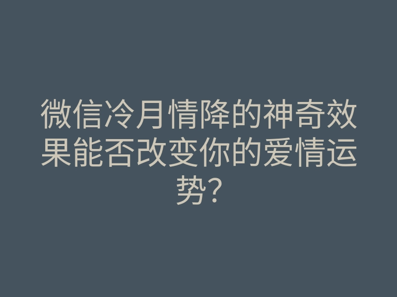 微信冷月情降的神奇效果能否改变你的爱情运势？