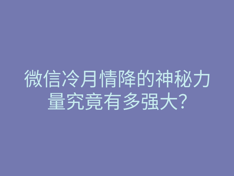 微信冷月情降的神秘力量究竟有多强大?