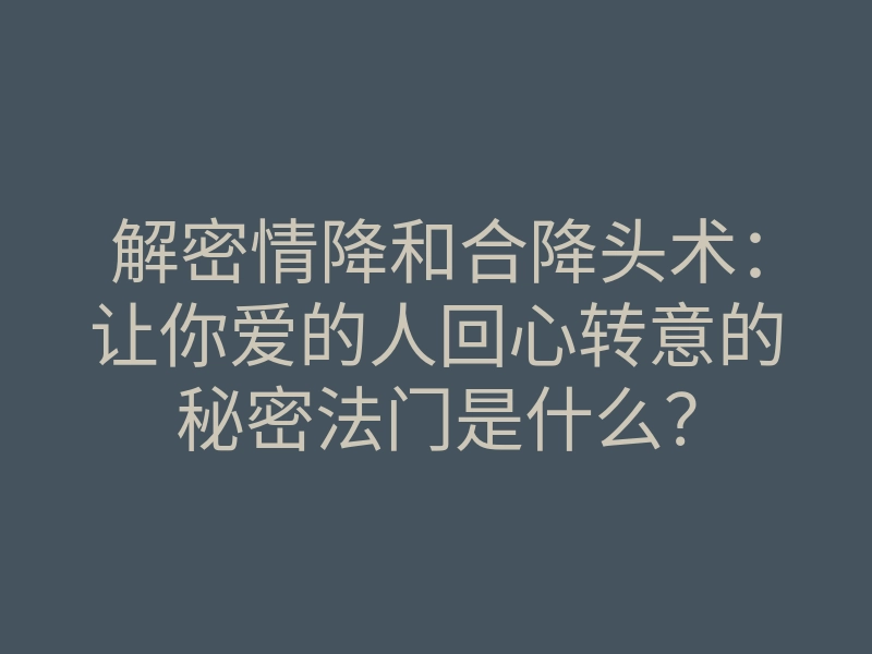 解密情降和合降头术:让你爱的人回心转意的秘密法门是什么?