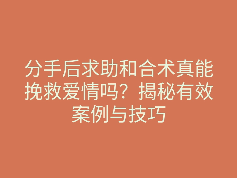 分手后求助和合术真能挽救爱情吗?揭秘有效案例与技巧