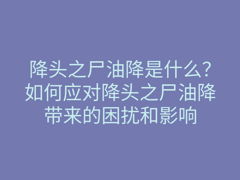 降头之尸油降是什么?如何应对降头之尸油降带来的困扰和影响