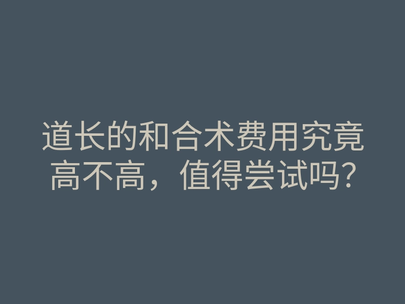 道长的和合术费用究竟高不高,值得尝试吗?