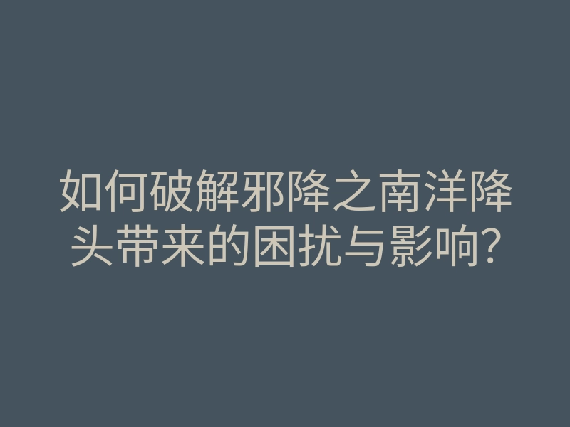 如何破解邪降之南洋降头带来的困扰与影响?