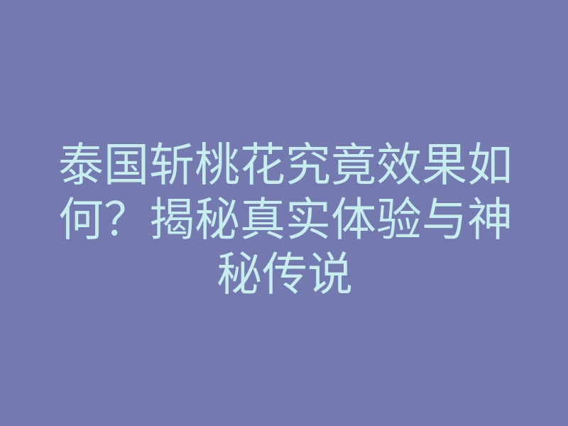 泰国斩桃花究竟效果如何？揭秘真实体验与神秘传说