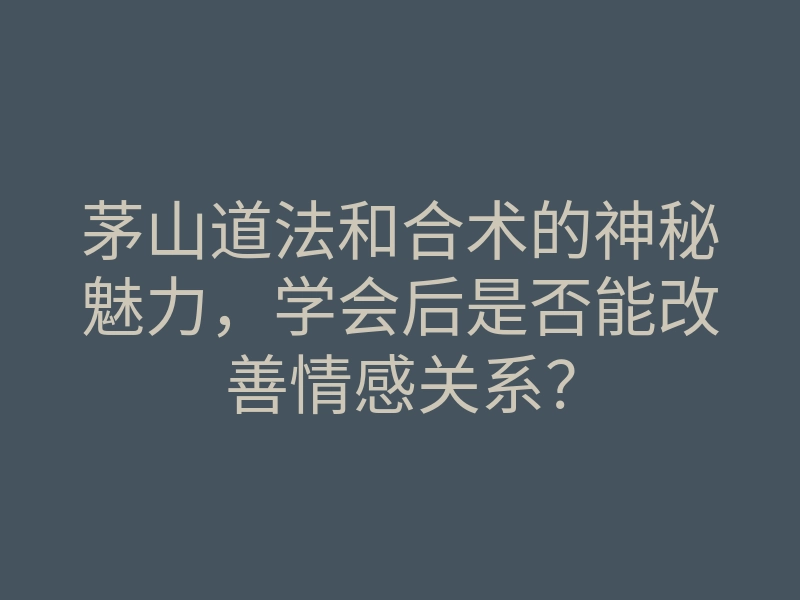 茅山道法和合术的神秘魅力,学会后是否能改善情感关系?