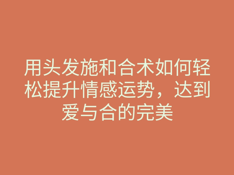 用头发施和合术如何轻松提升情感运势,达到爱与合的完美