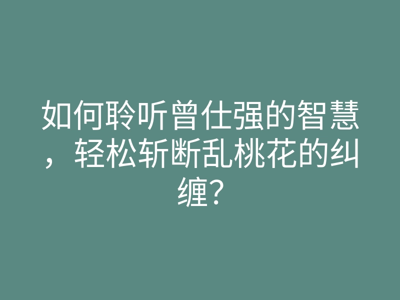 如何聆听曾仕强的智慧,轻松斩断乱桃花的纠缠?