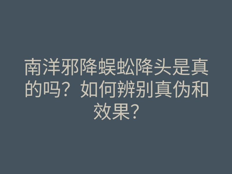 南洋邪降蜈蚣降头是真的吗?如何辨别真伪和效果?